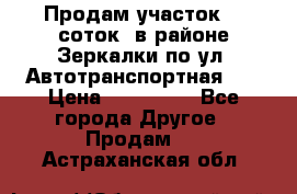 Продам участок 10 соток .в районе Зеркалки по ул. Автотранспортная 91 › Цена ­ 450 000 - Все города Другое » Продам   . Астраханская обл.